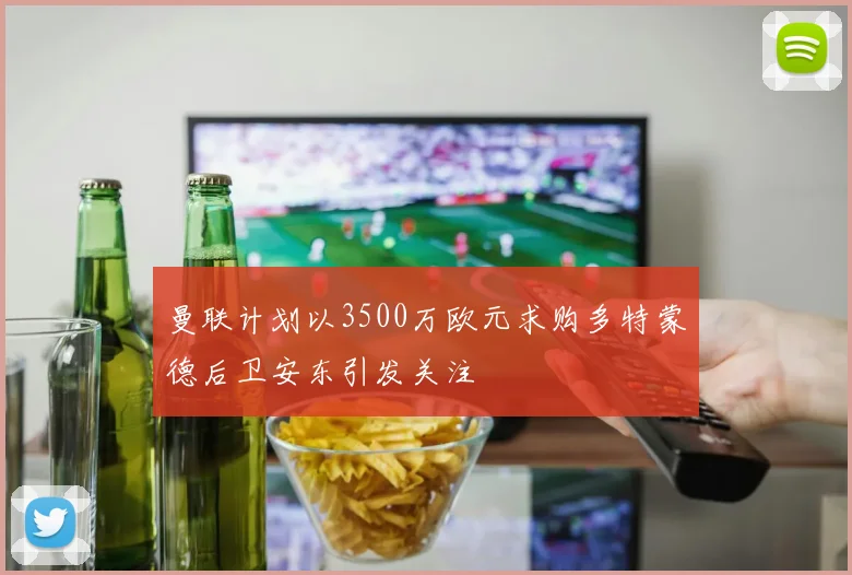 曼联计划以3500万欧元求购多特蒙德后卫安东引发关注