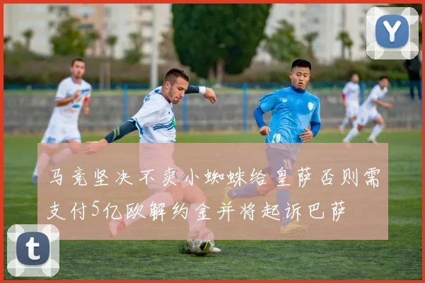 马竞坚决不卖小蜘蛛给皇萨否则需支付5亿欧解约金并将起诉巴萨