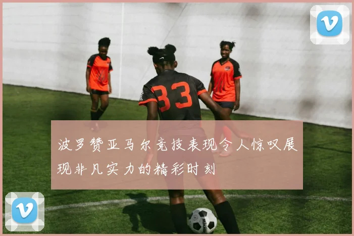 波罗赞亚马尔竞技表现令人惊叹展现非凡实力的精彩时刻