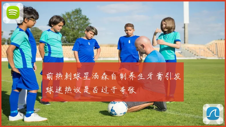 前热刺球星汤森自制养生牙膏引发球迷热议是否过于夸张
