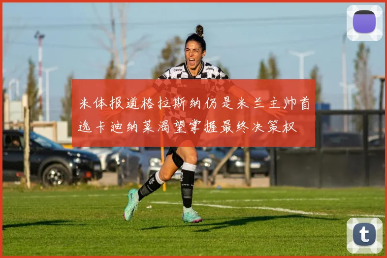 米体报道格拉斯纳仍是米兰主帅首选卡迪纳莱渴望掌握最终决策权