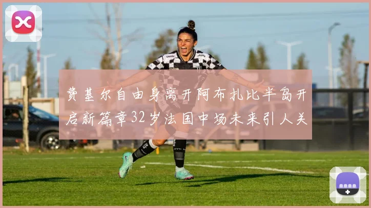 费基尔自由身离开阿布扎比半岛开启新篇章32岁法国中场未来引人关注