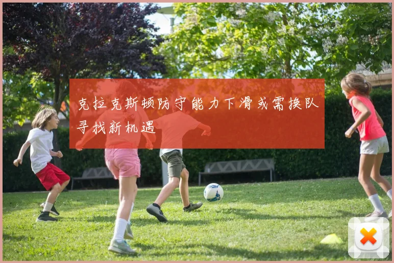 克拉克斯顿防守能力下滑或需换队寻找新机遇