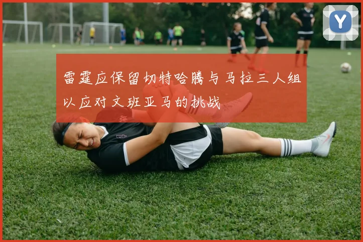 雷霆应保留切特哈腾与马拉三人组以应对文班亚马的挑战