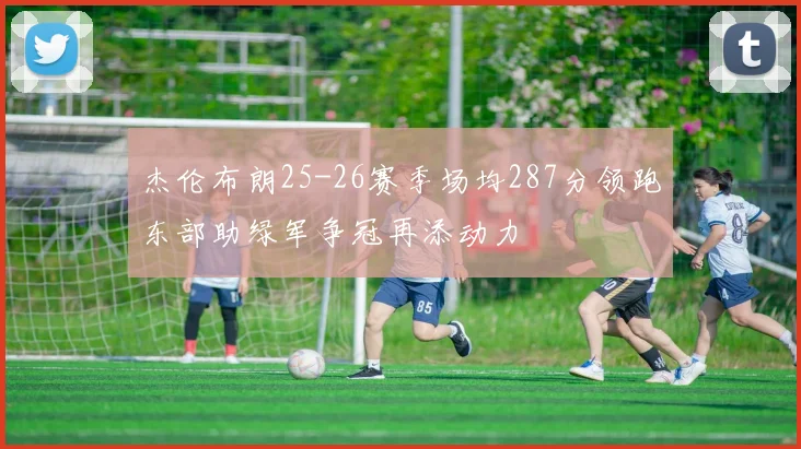 杰伦布朗25-26赛季场均287分领跑东部助绿军争冠再添动力