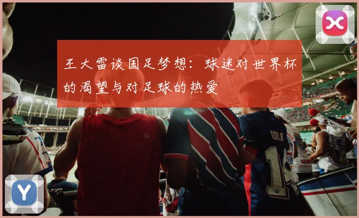 王大雷谈国足梦想：球迷对世界杯的渴望与对足球的热爱