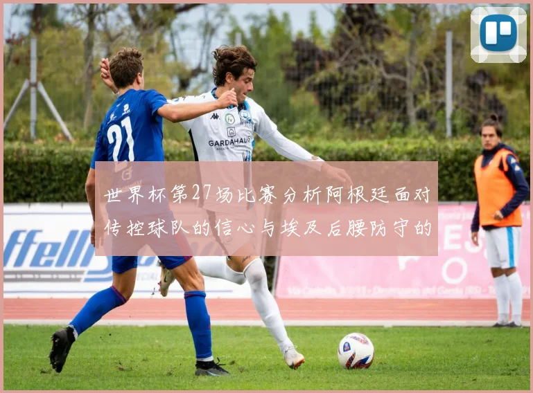世界杯第27场比赛分析阿根廷面对传控球队的信心与埃及后腰防守的隐患
