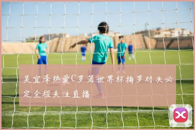 吴宜泽热爱C罗若世界杯梅罗对决必定全程关注直播