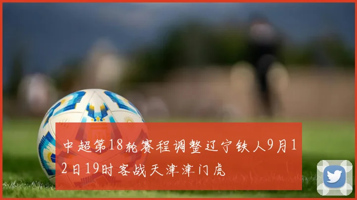 中超第18轮赛程调整辽宁铁人9月12日19时客战天津津门虎