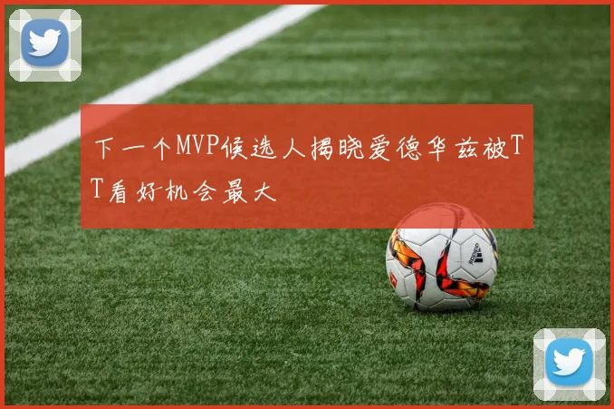 下一个MVP候选人揭晓爱德华兹被TT看好机会最大