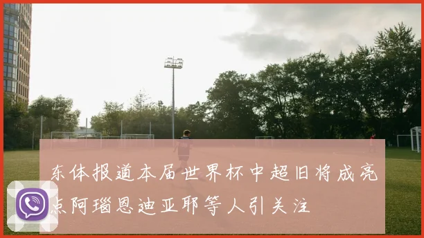 东体报道本届世界杯中超旧将成亮点阿瑙恩迪亚耶等人引关注