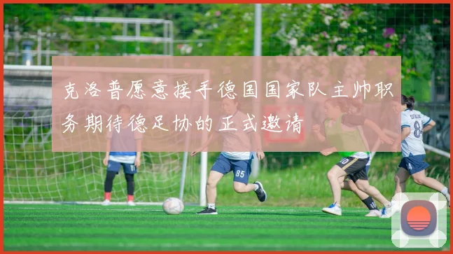 克洛普愿意接手德国国家队主帅职务期待德足协的正式邀请
