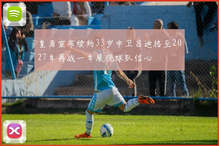 皇马宣布续约33岁中卫吕迪格至2027年再战一年展现球队信心