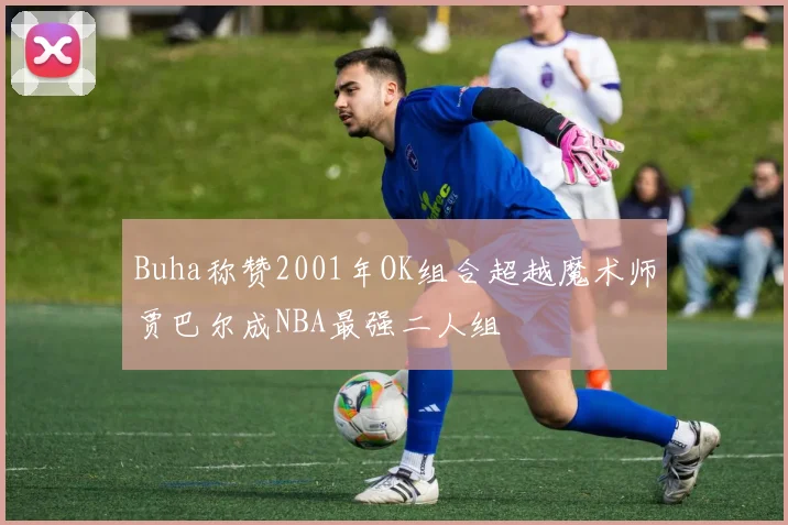 Buha称赞2001年OK组合超越魔术师贾巴尔成NBA最强二人组