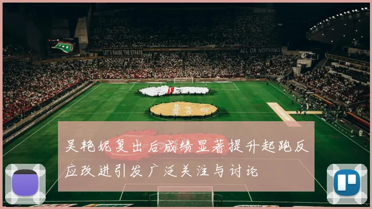 吴艳妮复出后成绩显著提升起跑反应改进引发广泛关注与讨论